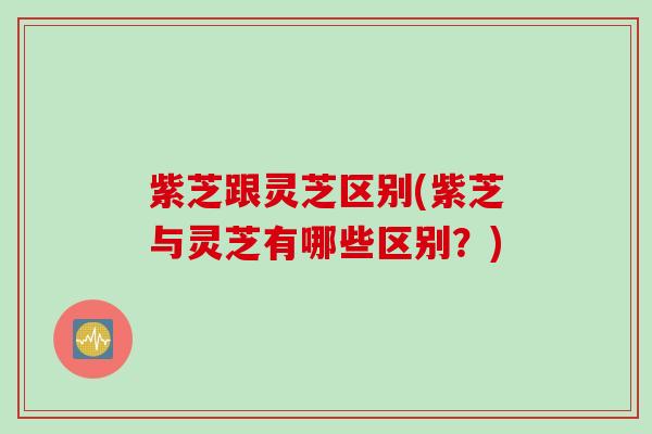 紫芝跟灵芝区别(紫芝与灵芝有哪些区别？)