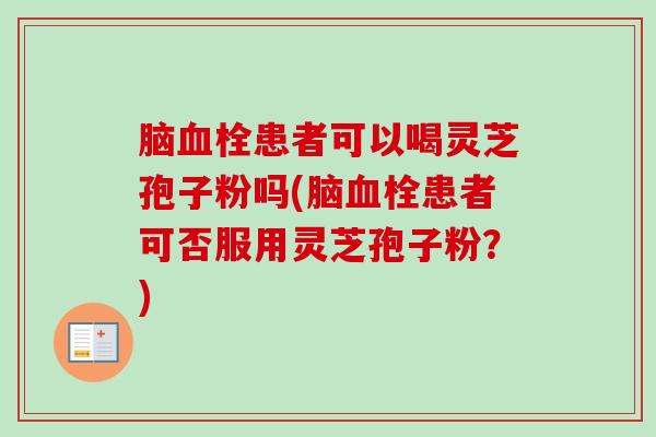 脑血栓患者可以喝灵芝孢子粉吗(脑血栓患者可否服用灵芝孢子粉？)