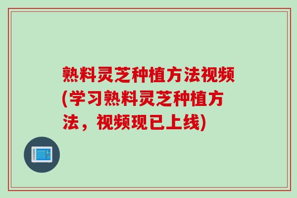 熟料灵芝种植方法视频(学习熟料灵芝种植方法，视频现已上线)