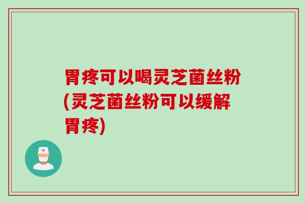 胃疼可以喝灵芝菌丝粉(灵芝菌丝粉可以缓解胃疼)