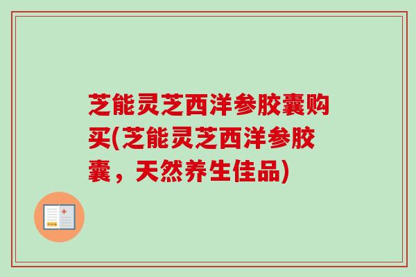 芝能灵芝西洋参胶囊购买(芝能灵芝西洋参胶囊，天然养生佳品)