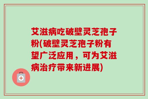 艾滋吃破壁灵芝孢子粉(破壁灵芝孢子粉有望广泛应用,可为艾滋带来新进展) 艾滋吃破壁灵芝孢子粉(破壁灵芝孢子粉有望广泛应用,可为艾滋带来新进展)