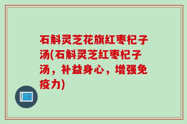 石斛灵芝花旗红枣杞子汤(石斛灵芝红枣杞子汤，补益身心，增强免疫力)