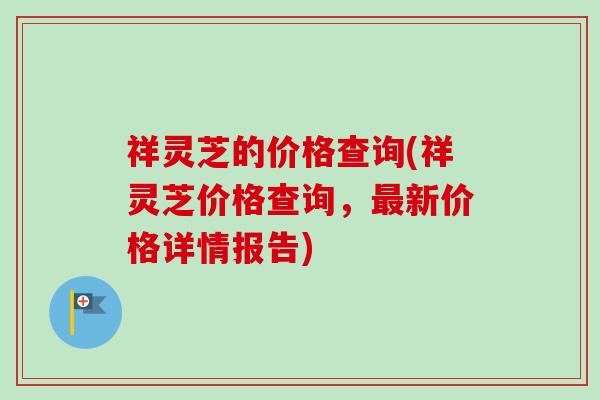 祥灵芝的价格查询(祥灵芝价格查询，最新价格详情报告)