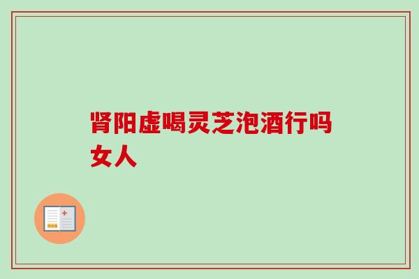 肾阳虚喝灵芝泡酒行吗女人