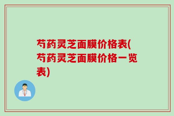 芍药灵芝面膜价格表(芍药灵芝面膜价格一览表)