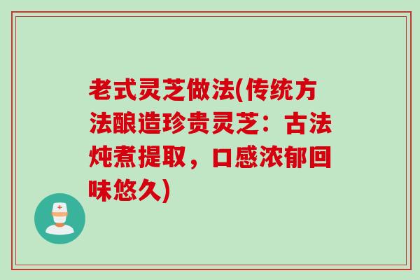 老式灵芝做法(传统方法酿造珍贵灵芝：古法炖煮提取，口感浓郁回味悠久)
