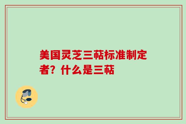 美国灵芝三萜标准制定者？什么是三萜