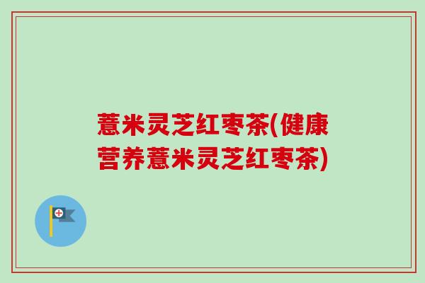 薏米灵芝红枣茶(健康营养薏米灵芝红枣茶)