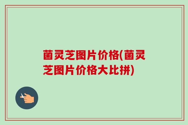 菌灵芝图片价格(菌灵芝图片价格大比拼)