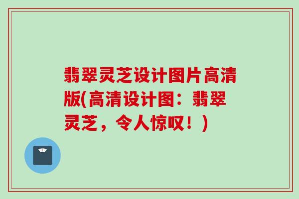 翡翠灵芝设计图片高清版(高清设计图：翡翠灵芝，令人惊叹！)