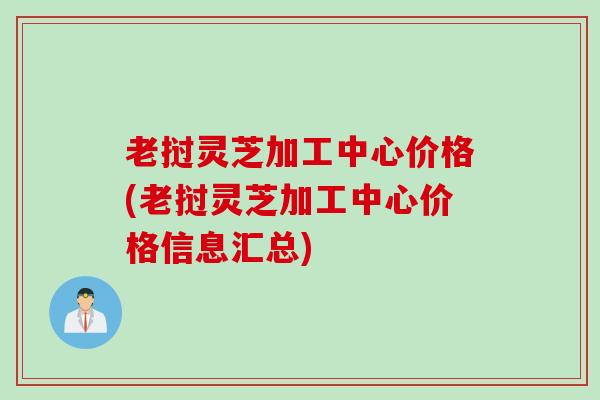 老挝灵芝加工中心价格(老挝灵芝加工中心价格信息汇总)