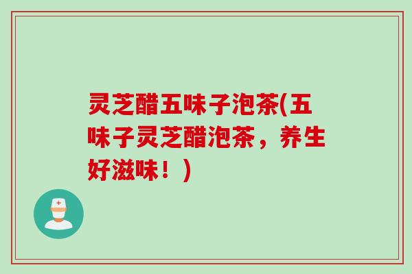 灵芝醋五味子泡茶(五味子灵芝醋泡茶，养生好滋味！)