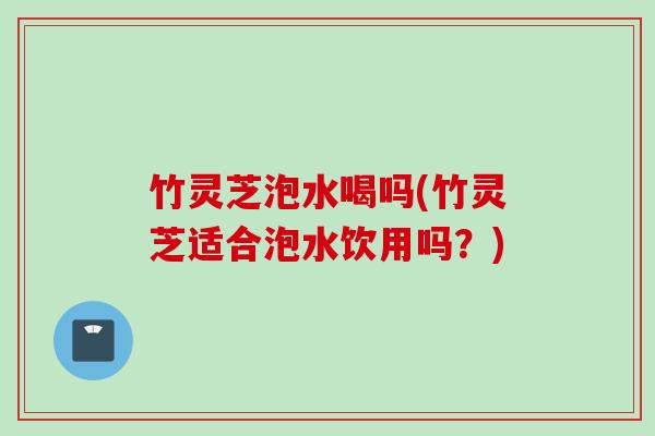 竹灵芝泡水喝吗(竹灵芝适合泡水饮用吗？)