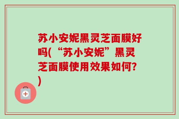 苏小安妮黑灵芝面膜好吗(“苏小安妮”黑灵芝面膜使用效果如何？)