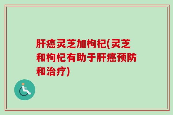 肝癌灵芝加枸杞(灵芝和枸杞有助于肝癌预防和治疗)
