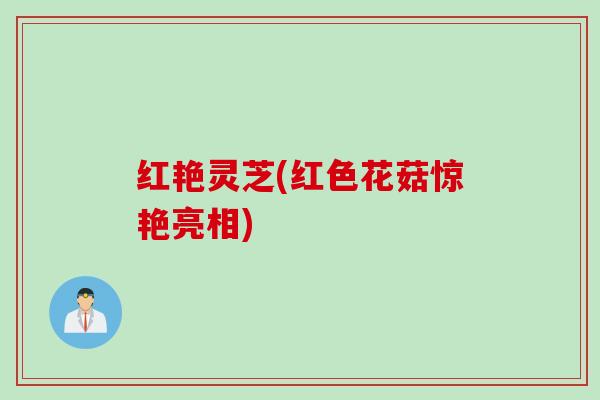 红艳灵芝(红色花菇惊艳亮相) 红艳灵芝(红色花菇惊艳亮相)