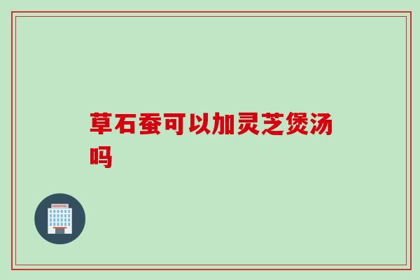 草石蚕可以加灵芝煲汤吗