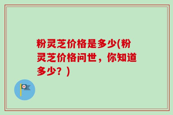 粉灵芝价格是多少(粉灵芝价格问世，你知道多少？)