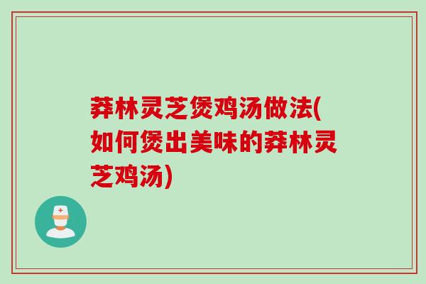 莽林灵芝煲鸡汤做法(如何煲出美味的莽林灵芝鸡汤) 莽林灵芝煲鸡汤做法(如何煲出美味的莽林灵芝鸡汤)