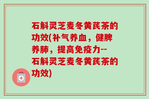 石斛灵芝麦冬黄芪茶的功效(补气养血，健脾养肺，提高免疫力--石斛灵芝麦冬黄芪茶的功效)