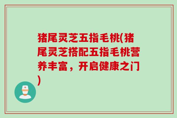 猪尾灵芝五指毛桃(猪尾灵芝搭配五指毛桃营养丰富，开启健康之门)