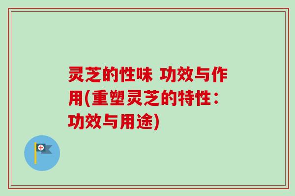 灵芝的性味 功效与作用(重塑灵芝的特性：功效与用途)