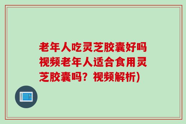 老年人吃灵芝胶囊好吗视频老年人适合食用灵芝胶囊吗？视频解析)