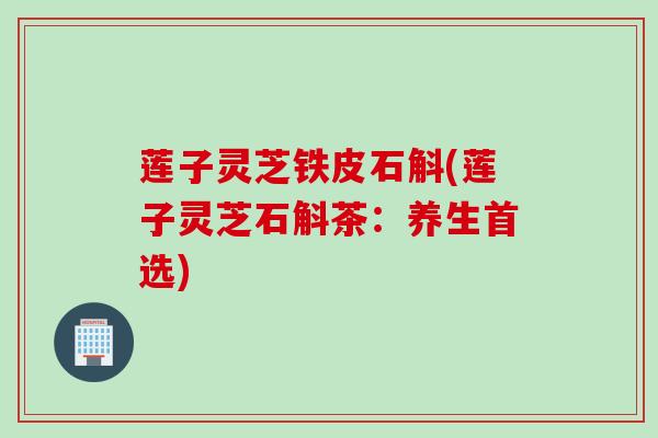 莲子灵芝铁皮石斛(莲子灵芝石斛茶：养生首选)