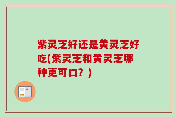 紫灵芝好还是黄灵芝好吃(紫灵芝和黄灵芝哪种更可口？)