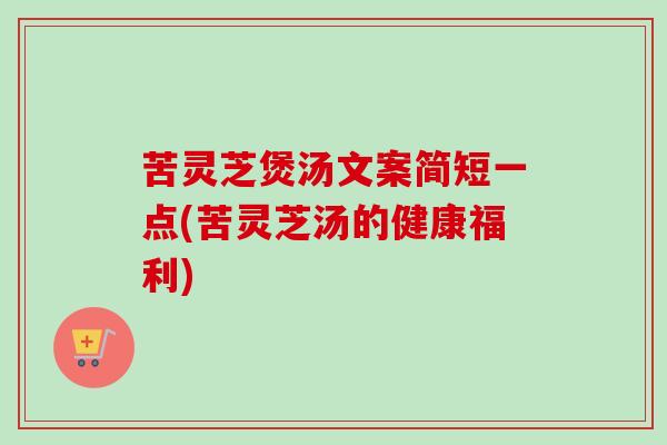 苦灵芝煲汤文案简短一点(苦灵芝汤的健康福利)
