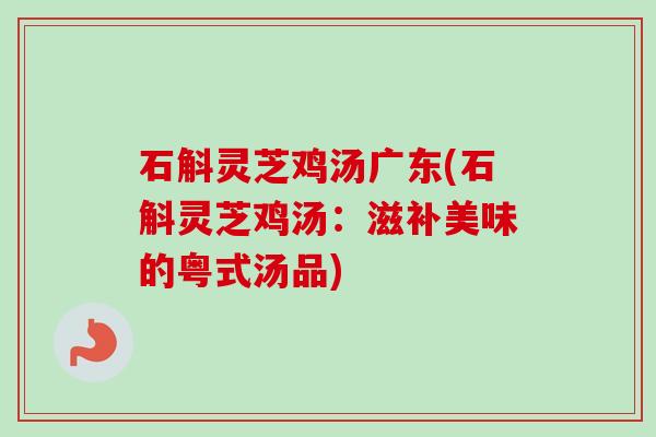 石斛灵芝鸡汤广东(石斛灵芝鸡汤：滋补美味的粤式汤品)