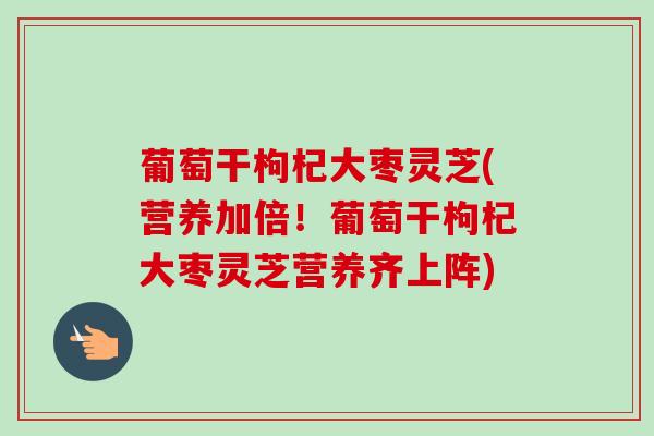 葡萄干枸杞大枣灵芝(营养加倍！葡萄干枸杞大枣灵芝营养齐上阵)