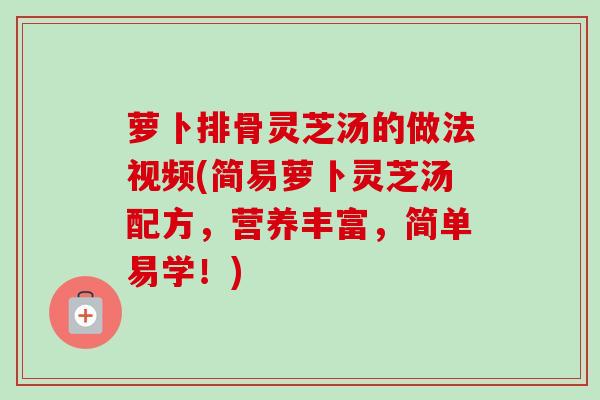 萝卜排骨灵芝汤的做法视频(简易萝卜灵芝汤配方，营养丰富，简单易学！)