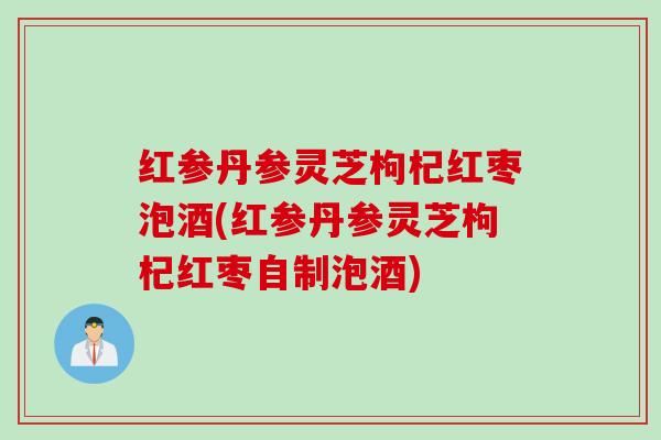 红参丹参灵芝枸杞红枣泡酒(红参丹参灵芝枸杞红枣自制泡酒)