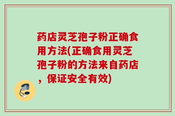 药店灵芝孢子粉正确食用方法(正确食用灵芝孢子粉的方法来自药店，保证安全有效)