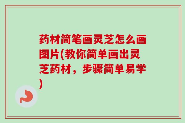 药材简笔画灵芝怎么画图片(教你简单画出灵芝药材，步骤简单易学)
