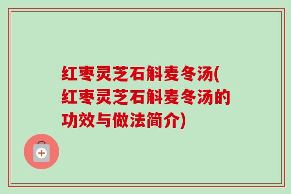 红枣灵芝石斛麦冬汤(红枣灵芝石斛麦冬汤的功效与做法简介)