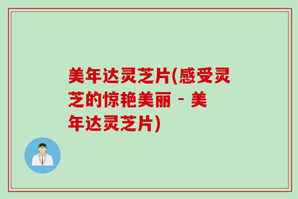 美年达灵芝片(感受灵芝的惊艳美丽 - 美年达灵芝片)