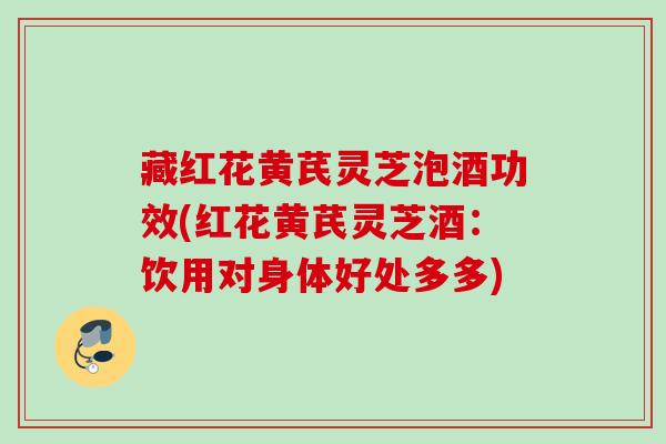 藏红花黄芪灵芝泡酒功效(红花黄芪灵芝酒：饮用对身体好处多多)