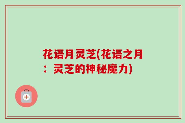 花语月灵芝(花语之月：灵芝的神秘魔力)