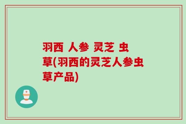 羽西 人参 灵芝 虫草(羽西的灵芝人参虫草产品)