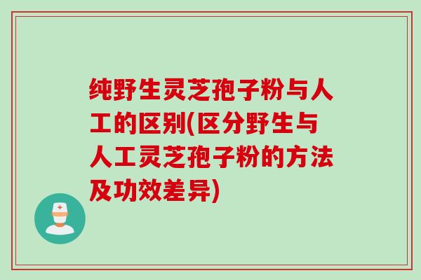 纯野生灵芝孢子粉与人工的区别(区分野生与人工灵芝孢子粉的方法及功效差异)