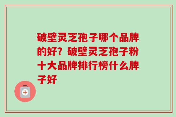 破壁灵芝孢子哪个品牌的好？破壁灵芝孢子粉十大品牌排行榜什么牌子好