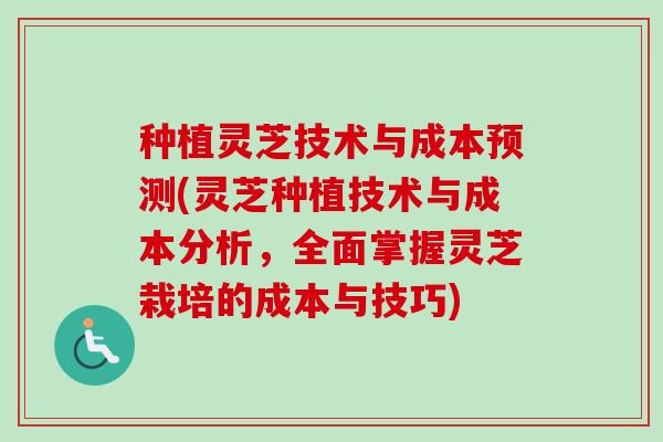种植灵芝技术与成本预测(灵芝种植技术与成本分析，全面掌握灵芝栽培的成本与技巧)