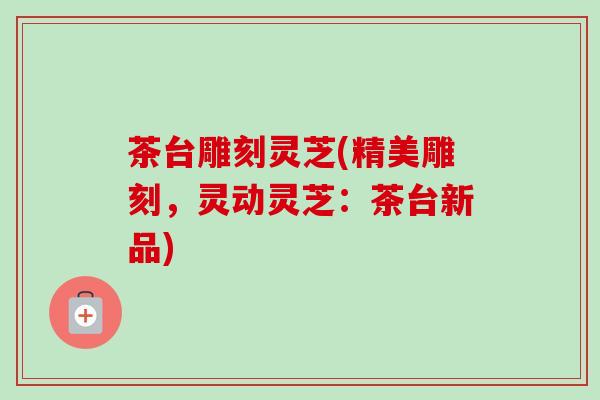 茶台雕刻灵芝(精美雕刻，灵动灵芝：茶台新品)
