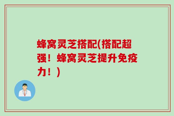 蜂窝灵芝搭配(搭配超强！蜂窝灵芝提升免疫力！)