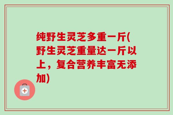 纯野生灵芝多重一斤(野生灵芝重量达一斤以上，复合营养丰富无添加)