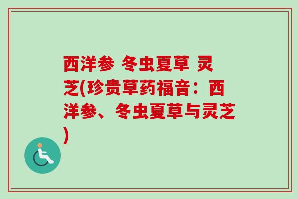西洋参 冬虫夏草 灵芝(珍贵草药福音：西洋参、冬虫夏草与灵芝)