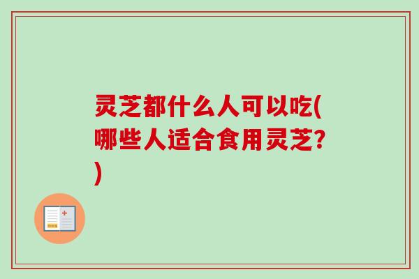 灵芝都什么人可以吃(哪些人适合食用灵芝?) 灵芝都什么人可以吃(哪些人适合食用灵芝?)